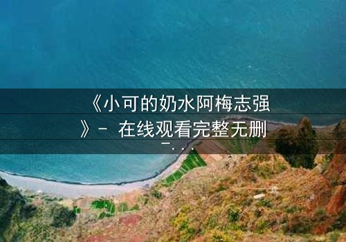 《小可的奶水阿梅志强》- 在线观看完整无删 - 一场禁忌之恋的生死抉择