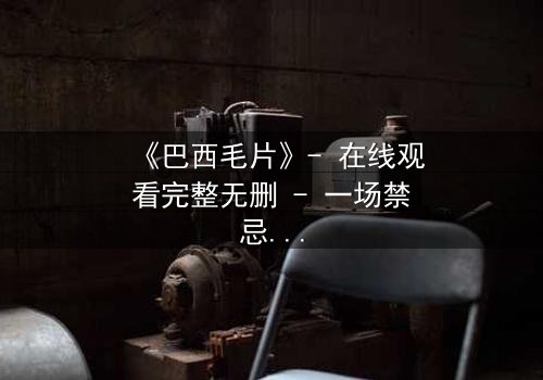 《巴西毛片》- 在线观看完整无删 - 一场禁忌之恋的致命诱惑