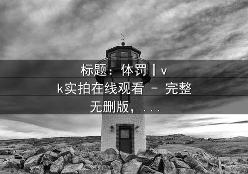 标题:体罚丨vk实拍在线观看 - 完整无删版,揭开人性黑暗面的震撼之旅