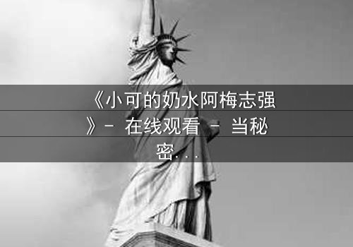 《小可的奶水阿梅志强》- 在线观看 - 当秘密的乳汁揭开人性的深渊