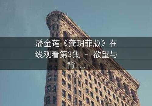 潘金莲《龚玥菲版》在线观看第3集 - 欲望与背叛的致命纠缠,你敢直面吗?