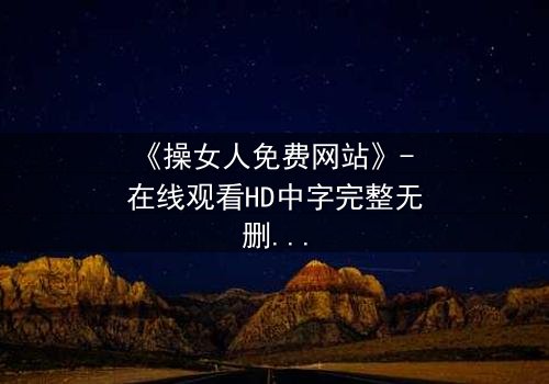 《操女人免费网站》- 在线观看HD中字完整无删 - 揭开禁忌之恋的惊心真相