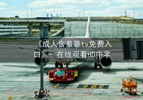 《成人含羞草tv免费入口》- 在线观看HD中字 - 揭开禁忌之恋的隐秘真相