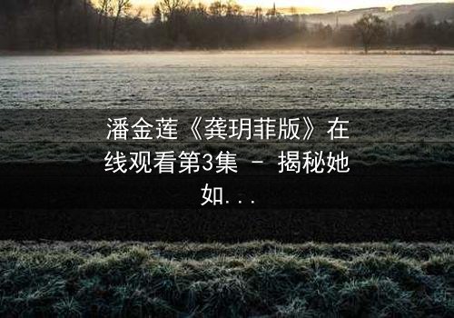 潘金莲《龚玥菲版》在线观看第3集 - 揭秘她如何从纯真少女蜕变为欲望的囚徒