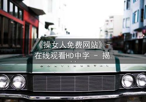 《操女人免费网站》- 在线观看HD中字 - 揭开人性欲望的禁忌之门