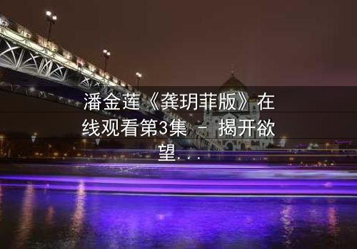 潘金莲《龚玥菲版》在线观看第3集 - 揭开欲望与背叛的终极谜局