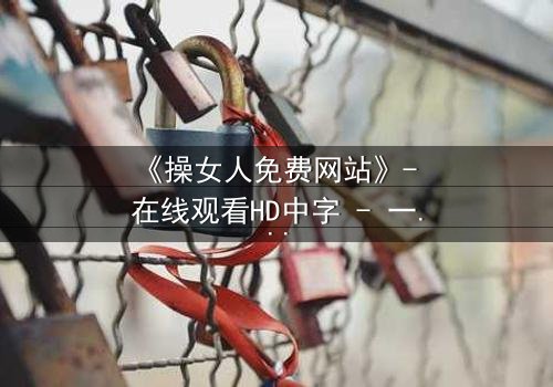 《操女人免费网站》- 在线观看HD中字 - 一场禁忌之恋的惊心风暴