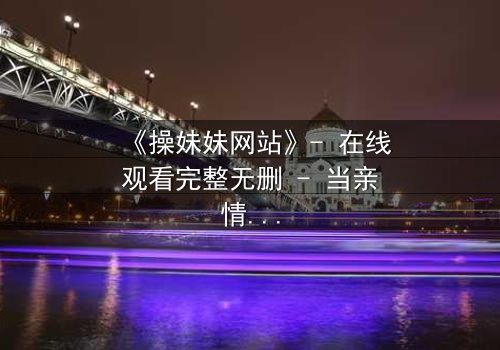 《操妹妹网站》- 在线观看完整无删 - 当亲情与欲望在虚拟世界碰撞