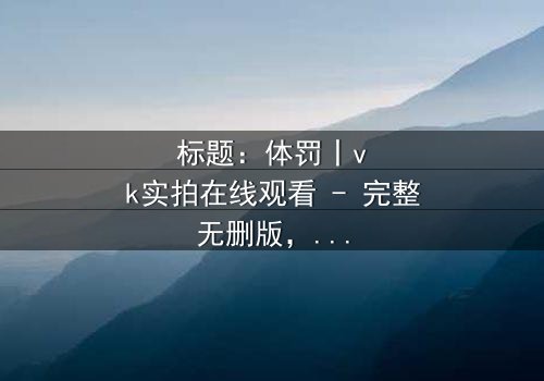 标题:体罚丨vk实拍在线观看 - 完整无删版,揭开人性黑暗面的惊悚之旅