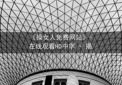 《操女人免费网站》- 在线观看HD中字 - 揭开禁忌之恋背后的惊天秘密