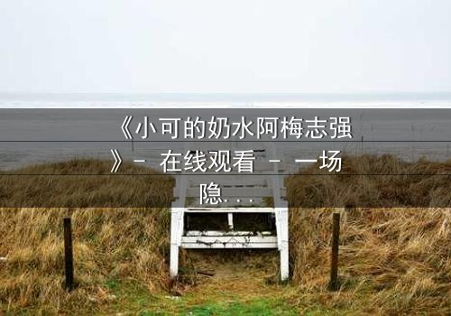《小可的奶水阿梅志强》- 在线观看 - 一场隐秘的馈赠与复仇风暴