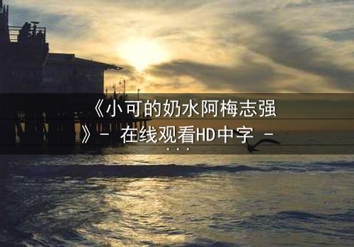 《小可的奶水阿梅志强》- 在线观看HD中字 - 一场禁忌之恋的生死抉择