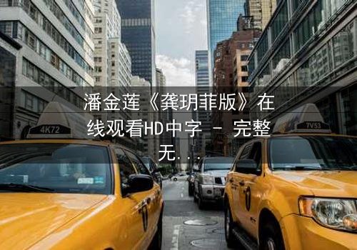 潘金莲《龚玥菲版》在线观看HD中字 - 完整无删版,揭秘她为何甘愿沉沦欲望深渊