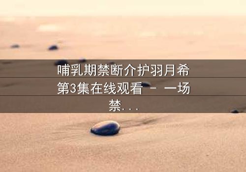 哺乳期禁断介护羽月希第3集在线观看 - 一场禁忌之恋的惊心风暴