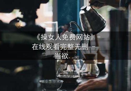 《操女人免费网站》-在线观看完整无删 - 当欲望与道德在黑暗中碰撞,谁将主宰命运?