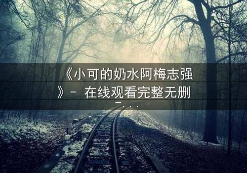 《小可的奶水阿梅志强》- 在线观看完整无删 - 揭开奶水背后的惊天秘密