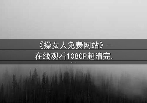 《操女人免费网站》- 在线观看1080P超清完整版 - 揭开人性欲望的隐秘面纱