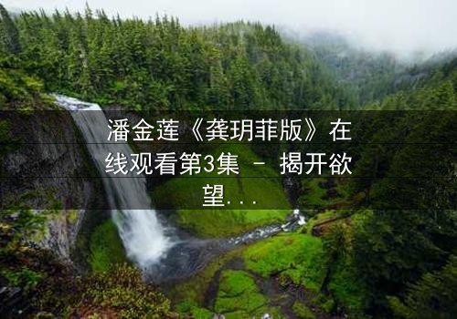 潘金莲《龚玥菲版》在线观看第3集 - 揭开欲望与背叛的终极谜局