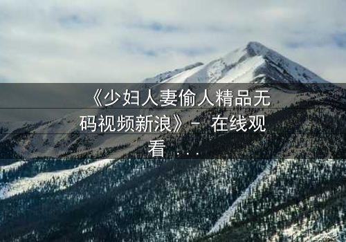 《少妇人妻偷人精品无码视频新浪》- 在线观看 - 第3集HD中字