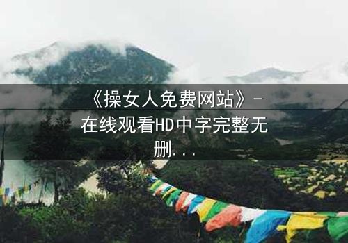 《操女人免费网站》- 在线观看HD中字完整无删 - 揭开人性欲望的终极博弈