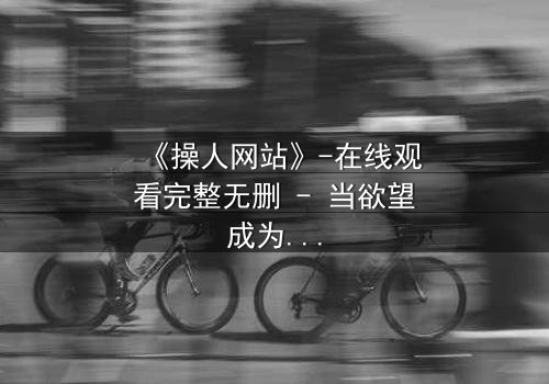 《操人网站》-在线观看完整无删 - 当欲望成为陷阱,谁能全身而退?