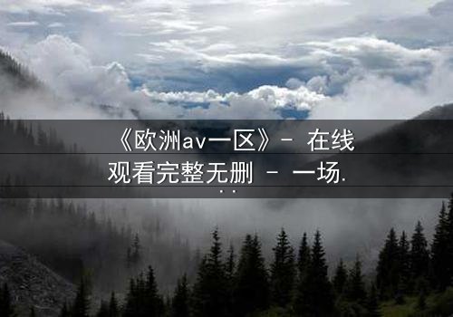 《欧洲av一区》- 在线观看完整无删 - 一场禁忌之恋的致命诱惑