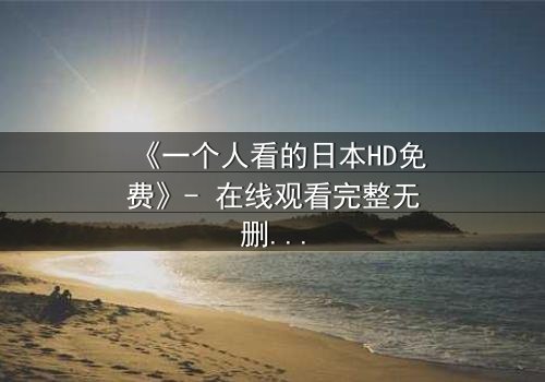 《一个人看的日本HD免费》- 在线观看完整无删版 - 当孤独成为唯一的观众