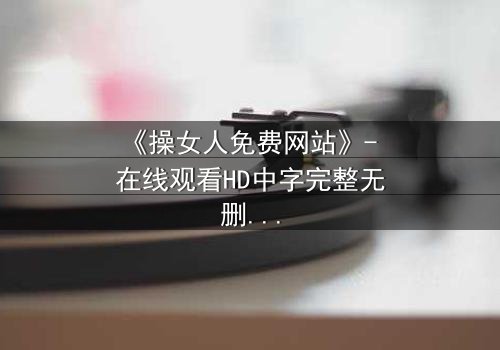 《操女人免费网站》- 在线观看HD中字完整无删 - 揭开人性欲望的隐秘面纱