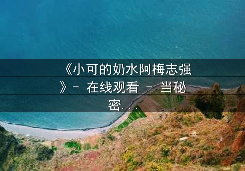 《小可的奶水阿梅志强》- 在线观看 - 当秘密奶水揭开人性深渊