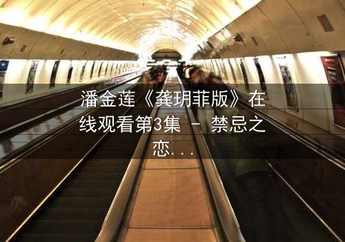 潘金莲《龚玥菲版》在线观看第3集 - 禁忌之恋引爆人性深渊