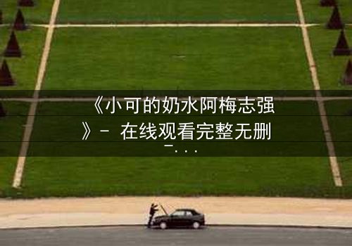 《小可的奶水阿梅志强》- 在线观看完整无删 - 一场禁忌之恋的生死抉择