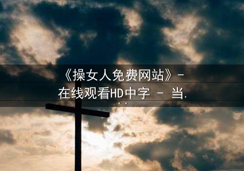 《操女人免费网站》- 在线观看HD中字 - 当欲望与救赎交织的惊心之旅