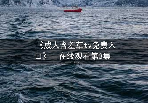 《成人含羞草tv免费入口》- 在线观看第3集 - 当禁忌之花绽放时