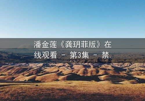 潘金莲《龚玥菲版》在线观看 - 第3集 - 禁忌之恋引爆伦理风暴