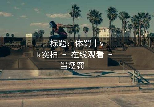 标题:体罚丨vk实拍 - 在线观看 - 当惩罚成为救赎的钥匙