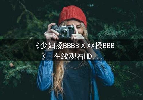 《少妇搡BBBBⅩXX搡BBB》-在线观看HD中字 - 免费1080P超清完整无删