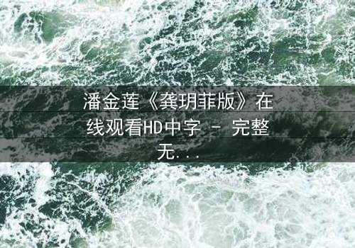 潘金莲《龚玥菲版》在线观看HD中字 - 完整无删版揭露人性深渊