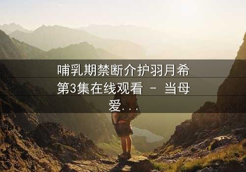 哺乳期禁断介护羽月希第3集在线观看 - 当母爱与禁忌交织,谁能解开她的心锁?