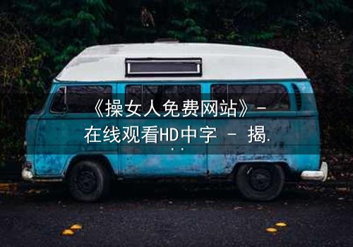 《操女人免费网站》- 在线观看HD中字 - 揭开人性最深处的欲望与救赎
