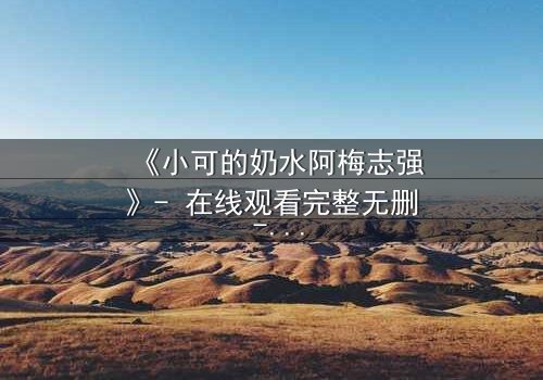 《小可的奶水阿梅志强》- 在线观看完整无删 - 一场禁忌之恋的惊心风暴