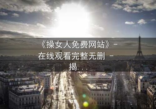 《操女人免费网站》- 在线观看完整无删 - 揭开禁忌背后的真相