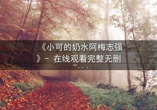 《小可的奶水阿梅志强》- 在线观看完整无删 - 一场禁忌之恋的惊天秘密