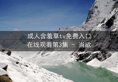 成人含羞草tv免费入口在线观看第3集 - 当欲望的藤蔓缠绕理智,谁能挣脱这场禁忌游戏?