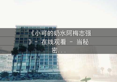 《小可的奶水阿梅志强》- 在线观看 - 当秘密的乳汁揭开家族禁忌的序幕