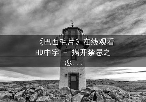 《巴西毛片》在线观看HD中字 - 揭开禁忌之恋的惊悚谜团
