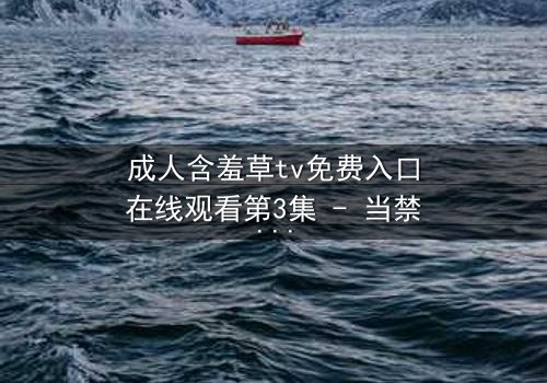 成人含羞草tv免费入口在线观看第3集 - 当禁忌之恋遇上致命直播,谁能全身而退?