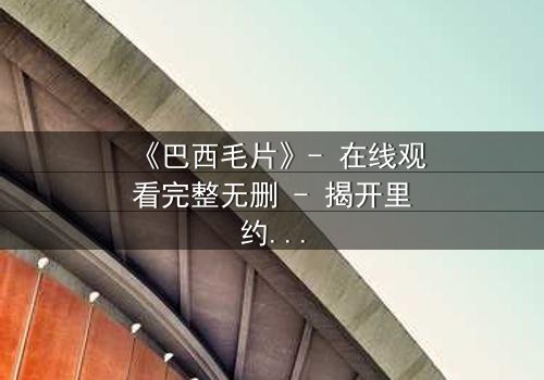 《巴西毛片》- 在线观看完整无删 - 揭开里约贫民窟的禁忌真相