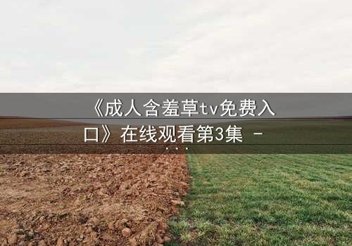 《成人含羞草tv免费入口》在线观看第3集 - 当欲望与理智在暗网交锋,谁能全身而退?