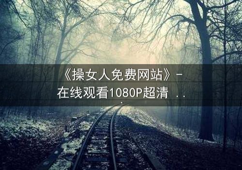 《操女人免费网站》- 在线观看1080P超清 - 揭开禁忌之恋的惊心真相