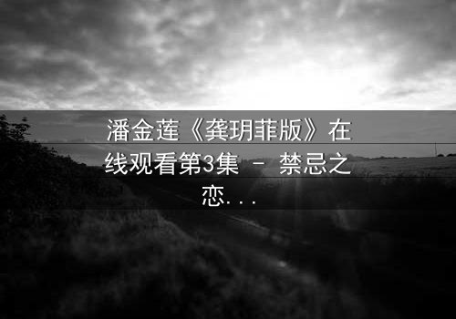 潘金莲《龚玥菲版》在线观看第3集 - 禁忌之恋引爆人性深渊